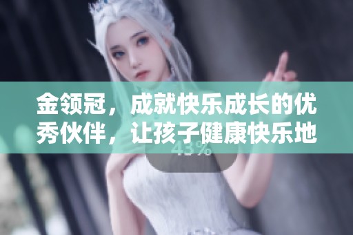 金领冠，成就快乐成长的优秀伙伴，让孩子健康快乐地茁壮成长