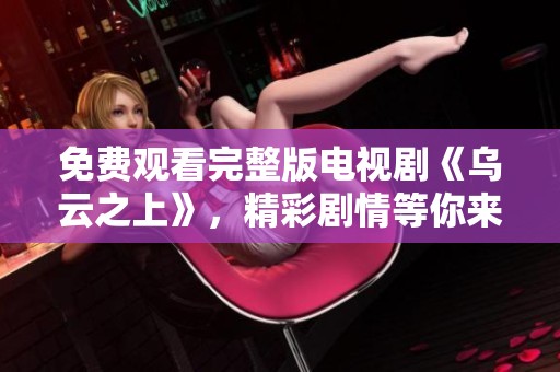 免费观看完整版电视剧《乌云之上》，精彩剧情等你来探索