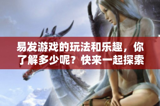 易发游戏的玩法和乐趣，你了解多少呢？快来一起探索这个精彩的世界吧！