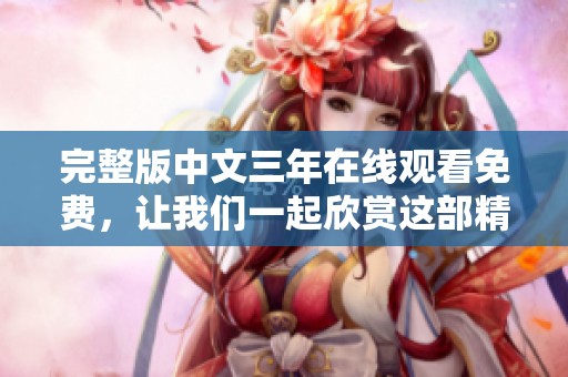 完整版中文三年在线观看免费，让我们一起欣赏这部精彩的影片吧！