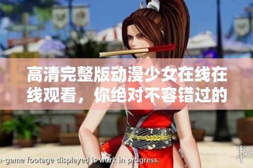 高清完整版动漫少女在线在线观看，你绝对不容错过的精彩内容！