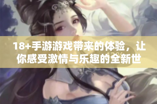 18+手游游戏带来的体验，让你感受激情与乐趣的全新世界