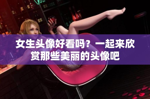 女生头像好看吗？一起来欣赏那些美丽的头像吧