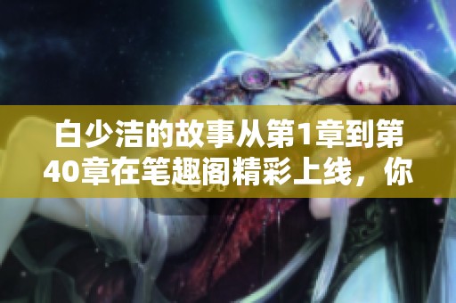 白少洁的故事从第1章到第40章在笔趣阁精彩上线，你准备好阅读了吗