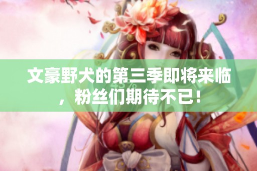 文豪野犬的第三季即将来临，粉丝们期待不已！
