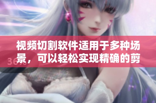 视频切割软件适用于多种场景，可以轻松实现精确的剪辑和处理功能