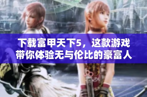 下载富甲天下5，这款游戏带你体验无与伦比的豪富人生
