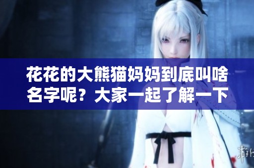 花花的大熊猫妈妈到底叫啥名字呢？大家一起了解一下吧！