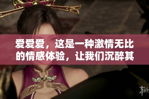 爱爱爱，这是一种激情无比的情感体验，让我们沉醉其中。