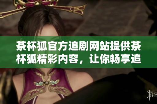 茶杯狐官方追剧网站提供茶杯狐精彩内容，让你畅享追剧乐趣
