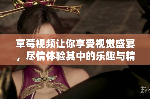 草莓视频让你享受视觉盛宴，尽情体验其中的乐趣与精彩内容！