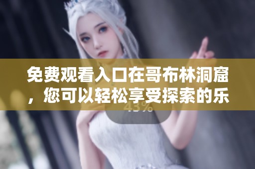 免费观看入口在哥布林洞窟，您可以轻松享受探索的乐趣