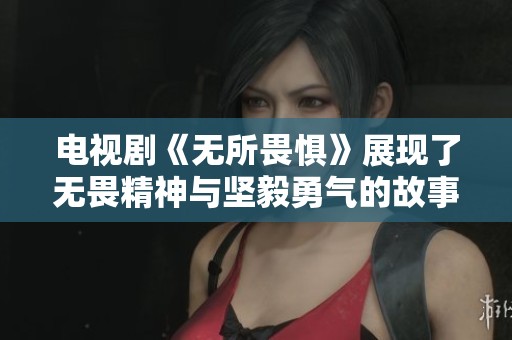 电视剧《无所畏惧》展现了无畏精神与坚毅勇气的故事
