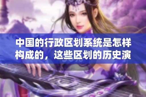 中国的行政区划系统是怎样构成的，这些区划的历史演变又是如何的呢
