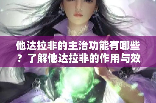 他达拉非的主治功能有哪些？了解他达拉非的作用与效果。