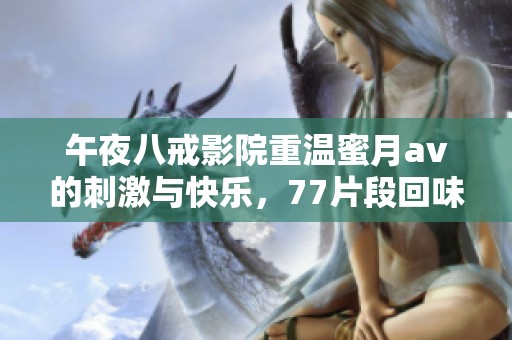 午夜八戒影院重温蜜月**的刺激与快乐，77片段回味无穷让人沉醉