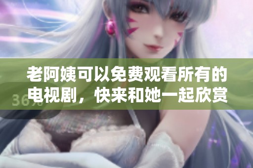 老阿姨可以免费观看所有的电视剧，快来和她一起欣赏精彩剧集吧