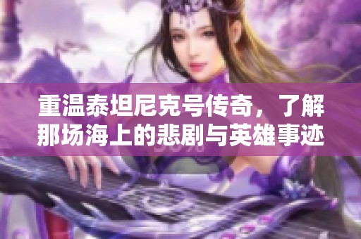 重温泰坦尼克号传奇，了解那场海上的悲剧与英雄事迹