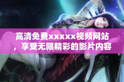 高清免费xxxxx视频网站，享受无限精彩的影片内容与乐趣