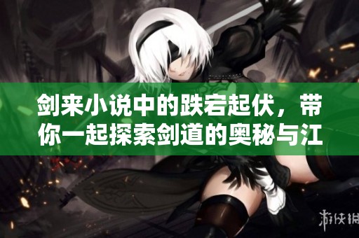 剑来小说中的跌宕起伏，带你一起探索剑道的奥秘与江湖的传奇