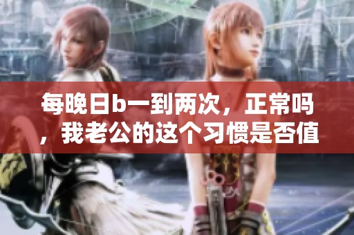 每晚日b一到两次，正常吗，我老公的这个习惯是否值得关注？