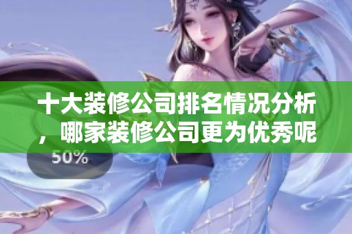 十大装修公司排名情况分析，哪家装修公司更为优秀呢