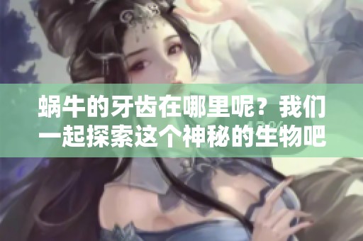 蜗牛的牙齿在哪里呢？我们一起探索这个神秘的生物吧！