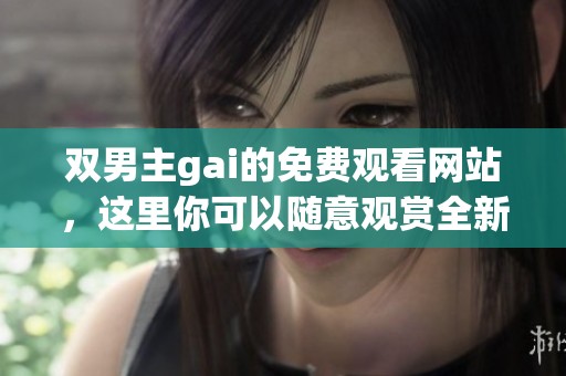 双男主gai的免费观看网站，这里你可以随意观赏全新内容！
