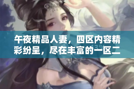 午夜精品人妻，四区内容精彩纷呈，尽在丰富的一区二区三区中等你发现