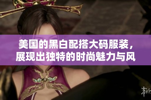 美国的黑白配搭大码服装，展现出独特的时尚魅力与风格