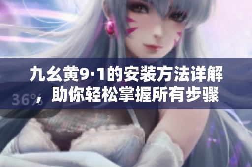 九幺黄9·1的安装方法详解，助你轻松掌握所有步骤