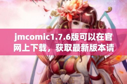 jmcomic1.7.6版可以在官网上下载，获取最新版本请访问我们的官方网站