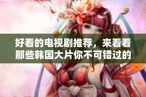 好看的电视剧推荐，来看看那些韩国大片你不可错过的精彩作品