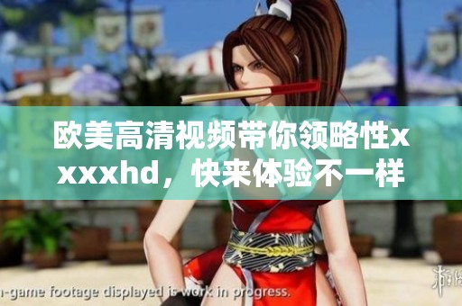 欧美高清视频带你领略性xxxxhd，快来体验不一样的视觉享受吧