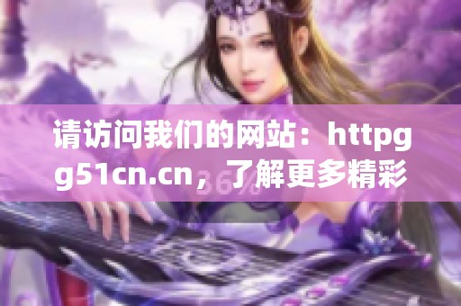 请访问我们的网站：httpgg51cn.cn，了解更多精彩内容与信息！