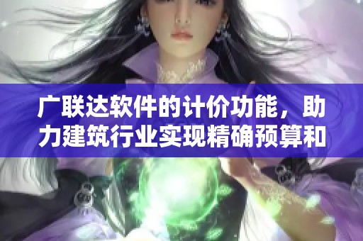 广联达软件的计价功能，助力建筑行业实现精确预算和高效管理