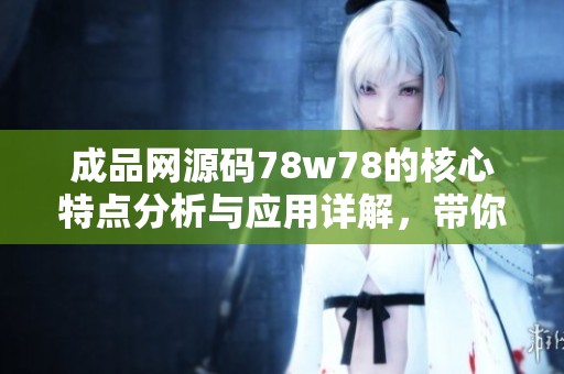 成品网源码78w78的核心特点分析与应用详解，带你深入了解其功能优势