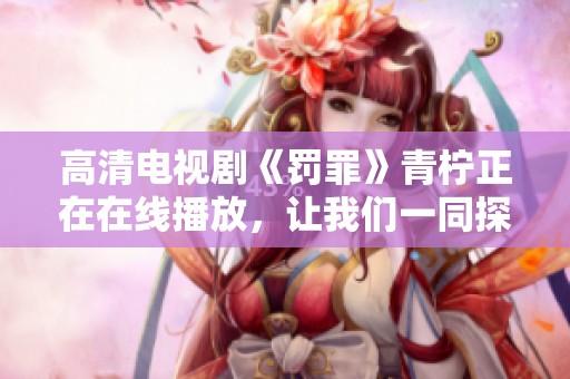 高清电视剧《罚罪》青柠正在在线播放，让我们一同探寻剧情的魅力与真相。