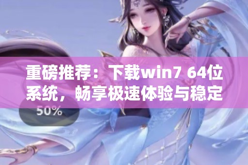 重磅推荐：下载win7 64位系统，畅享极速体验与稳定性能