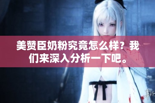 美赞臣奶粉究竟怎么样？我们来深入分析一下吧。