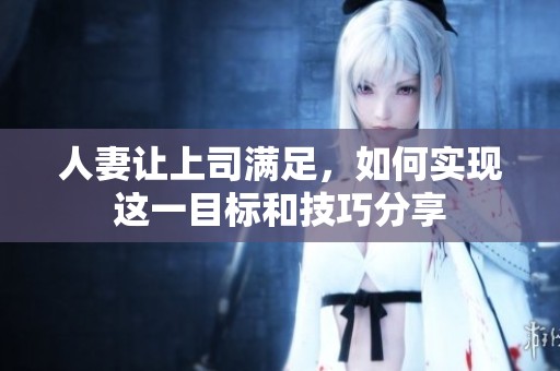 人妻让上司满足，如何实现这一目标和技巧分享