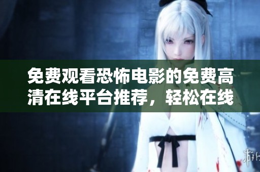 免费观看恐怖电影的免费高清在线平台推荐，轻松在线观看让人心跳加速的刺激体验