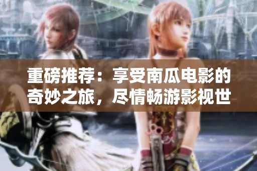 重磅推荐：享受南瓜电影的奇妙之旅，尽情畅游影视世界
