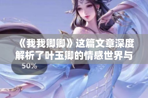 《我我卿卿》这篇文章深度解析了叶玉卿的情感世界与人生历程