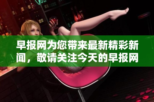 早报网为您带来最新精彩新闻，敬请关注今天的早报网内容更新！