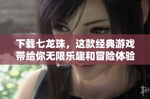 下载七龙珠，这款经典游戏带给你无限乐趣和冒险体验