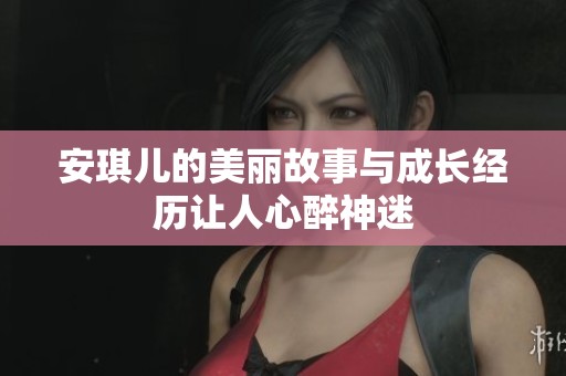 安琪儿的美丽故事与成长经历让人心醉神迷