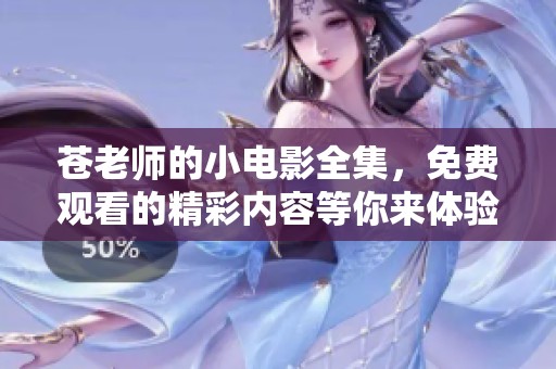 苍老师的小电影全集，免费观看的精彩内容等你来体验！