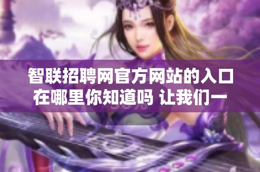 智联招聘网官方网站的入口在哪里你知道吗 让我们一同寻找进入的方式