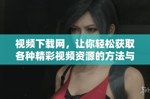 视频下载网，让你轻松获取各种精彩视频资源的方法与平台介绍